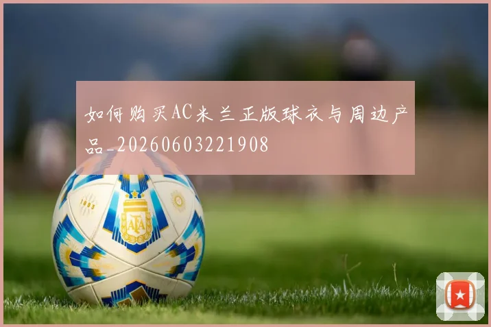 如何购买AC米兰正版球衣与周边产品_20260603221908