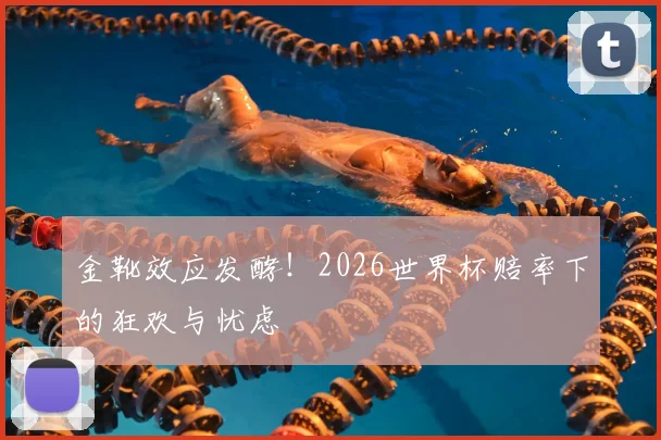 金靴效应发酵！2026世界杯赔率下的狂欢与忧虑