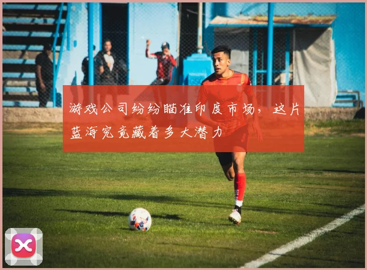 游戏公司纷纷瞄准印度市场，这片蓝海究竟藏着多大潜力