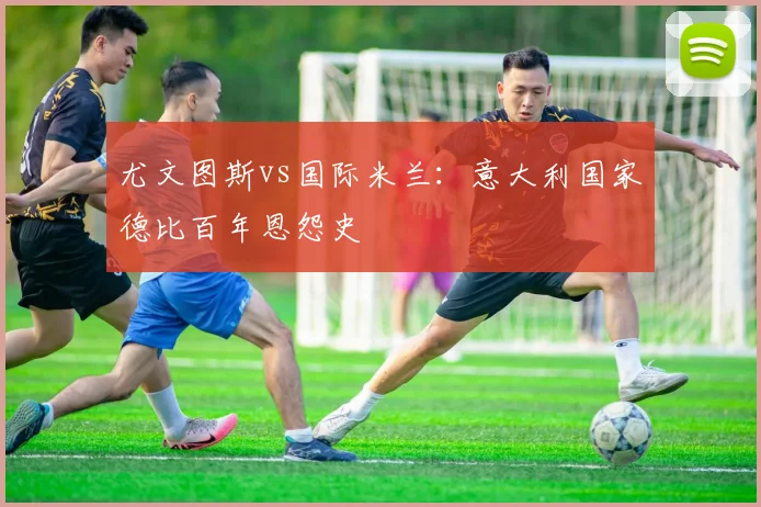 尤文图斯vs国际米兰：意大利国家德比百年恩怨史