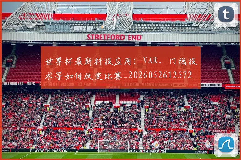 世界杯最新科技应用：VAR、门线技术等如何改变比赛_20260526125725