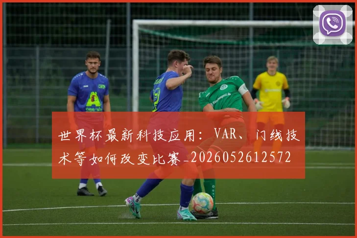 世界杯最新科技应用：VAR、门线技术等如何改变比赛_20260526125725