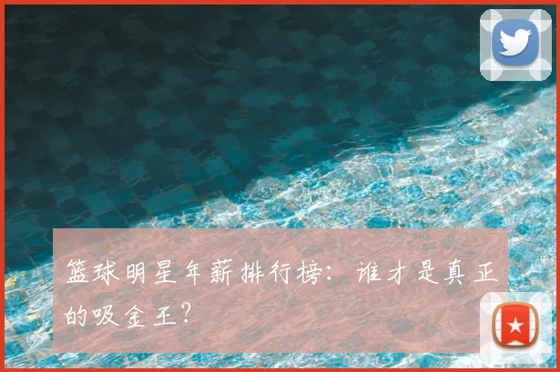 篮球明星年薪排行榜：谁才是真正的吸金王？