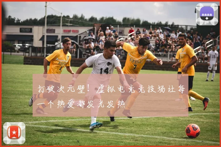 打破次元壁！虚拟电竞竞技场让每一个热爱都发光发热