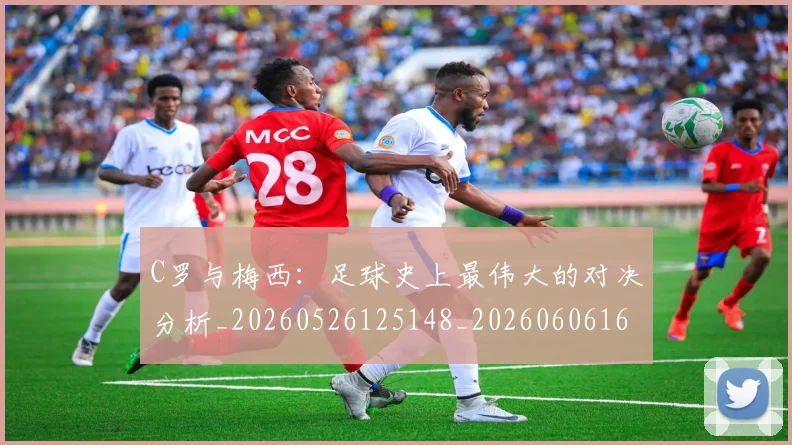 C罗与梅西：足球史上最伟大的对决分析_20260526125148_20260606165331