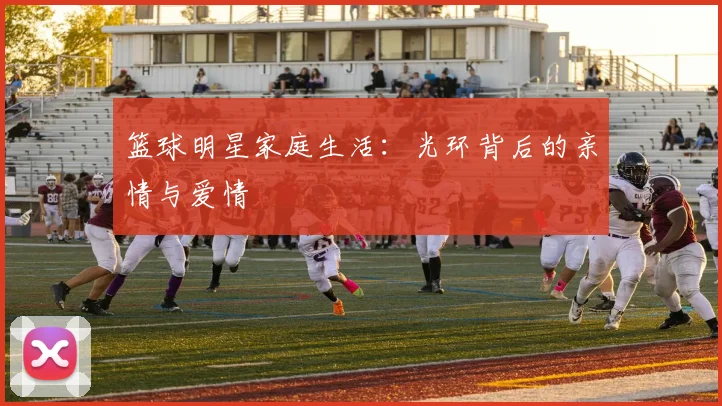 篮球明星家庭生活：光环背后的亲情与爱情