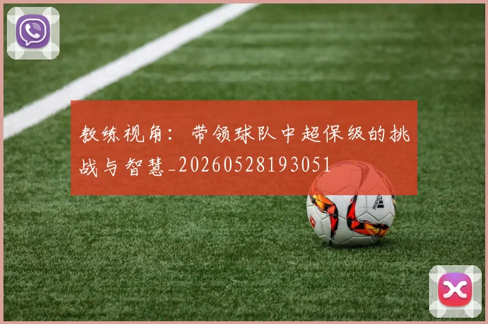 教练视角：带领球队中超保级的挑战与智慧_20260528193051