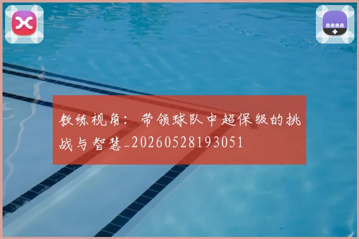 教练视角：带领球队中超保级的挑战与智慧_20260528193051