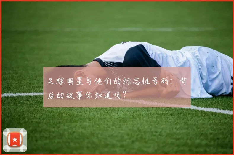 足球明星与他们的标志性号码:背后的故事你知道吗?