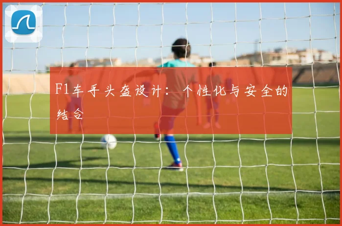 F1车手头盔设计：个性化与安全的结合