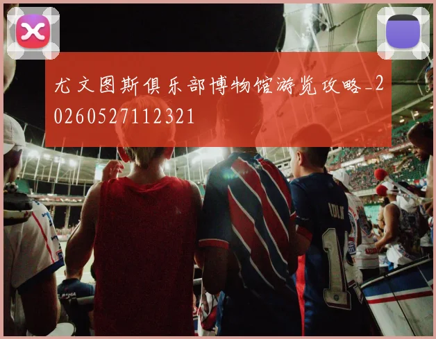 尤文图斯俱乐部博物馆游览攻略_20260527112321
