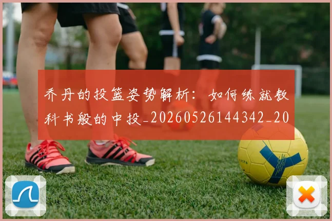 乔丹的投篮姿势解析：如何练就教科书般的中投_20260526144342_20260608142422