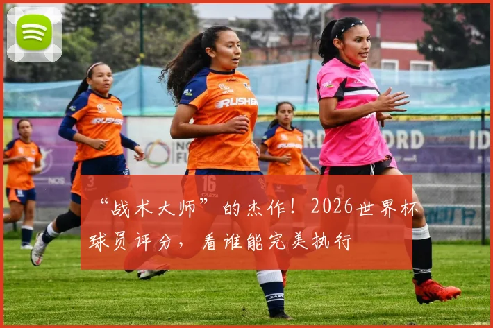“战术大师”的杰作！2026世界杯球员评分，看谁能完美执行