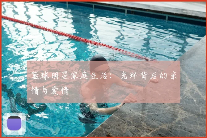 篮球明星家庭生活：光环背后的亲情与爱情