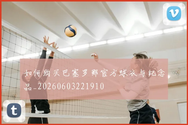 如何购买巴塞罗那官方球衣与纪念品_20260603221910