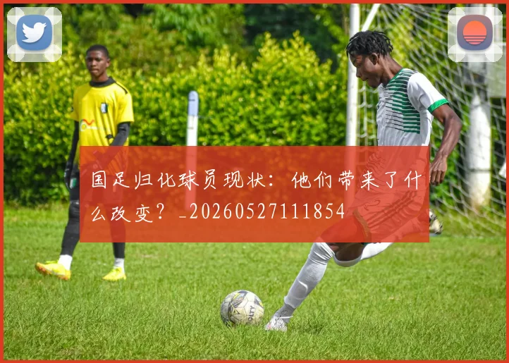国足归化球员现状：他们带来了什么改变？_20260527111854