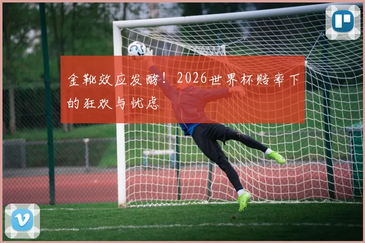金靴效应发酵！2026世界杯赔率下的狂欢与忧虑