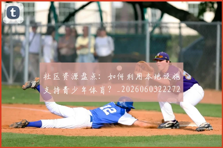 社区资源盘点：如何利用本地设施支持青少年体育？_20260603222726