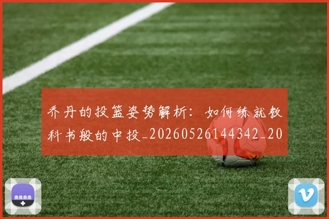 乔丹的投篮姿势解析：如何练就教科书般的中投_20260526144342_20260608142422