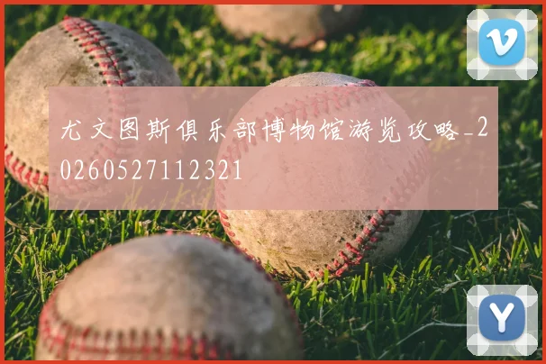 尤文图斯俱乐部博物馆游览攻略_20260527112321